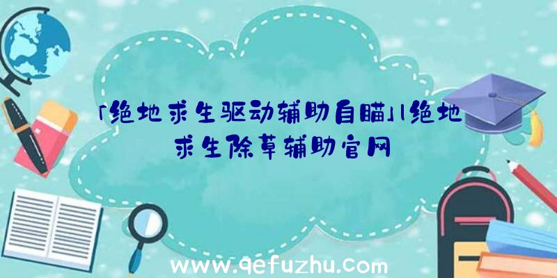 「绝地求生驱动辅助自瞄」|绝地求生除草辅助官网